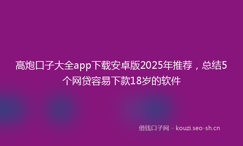 高炮口子大全app下载安卓版2025年推荐,总结5个网贷容易下款18岁的软件
