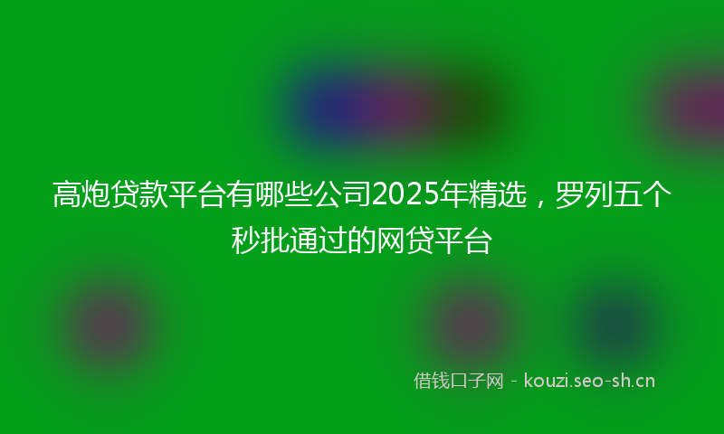高炮贷款平台有哪些公司2025年精选，罗列五个秒批通过的网贷平台