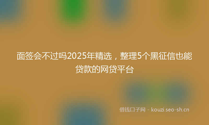 面签会不过吗2025年精选，整理5个黑征信也能贷款的网贷平台