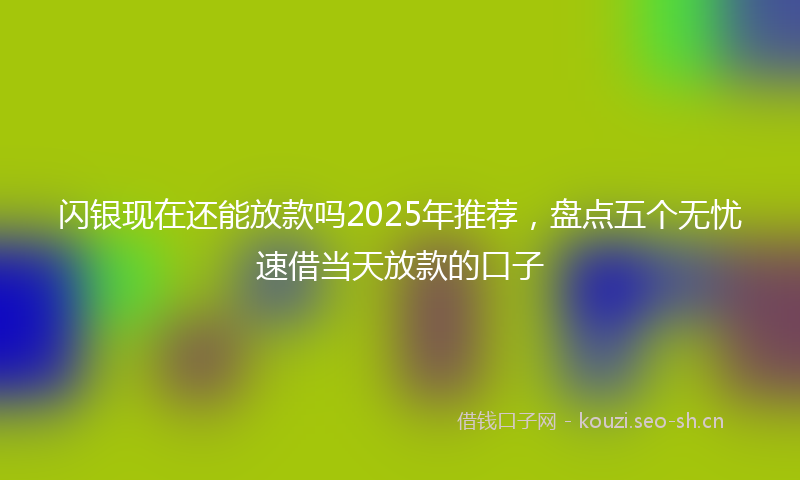 闪银现在还能放款吗2025年推荐，盘点五个无忧速借当天放款的口子