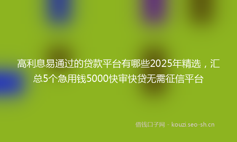 高利息易通过的贷款平台有哪些2025年精选，汇总5个急用钱5000快审快贷无需征信平台