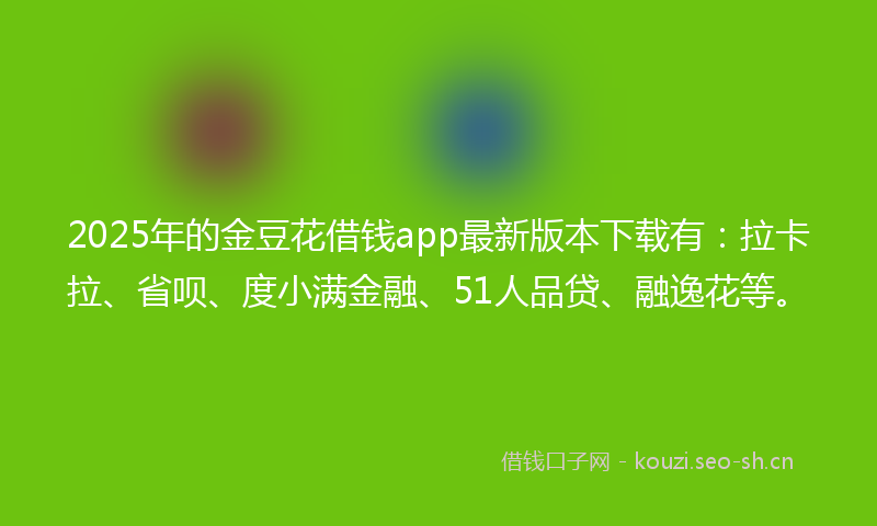 2025年的金豆花借钱app最新版本下载有：拉卡拉、省呗、度小满金融、51人品贷、融逸花等。