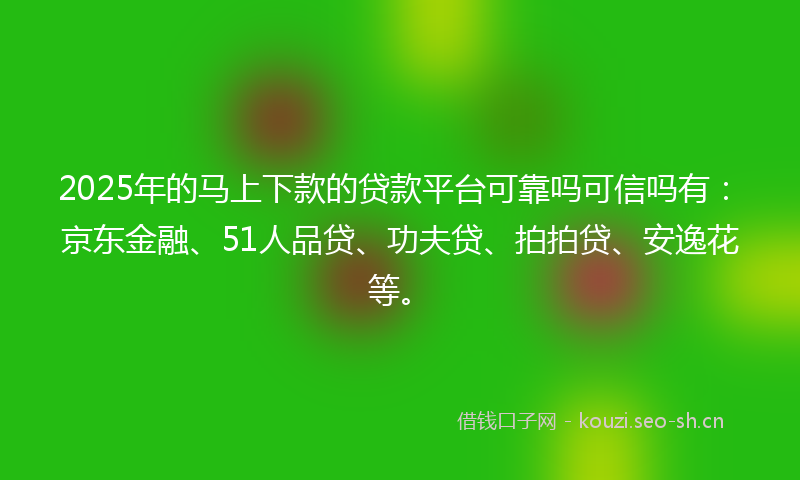 2025年的马上下款的贷款平台可靠吗可信吗有：京东金融、51人品贷、功夫贷、拍拍贷、安逸花等。