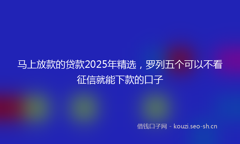 马上放款的贷款2025年精选，罗列五个可以不看征信就能下款的口子