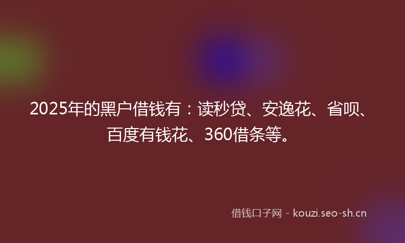 2025年的黑户借钱有:读秒贷、安逸花、省呗、百度有钱花、360借条等。