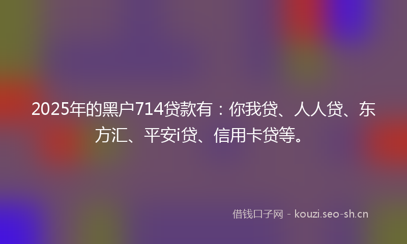 2025年的黑户714贷款有:你我贷、人人贷、东方汇、平安i贷、信用卡贷等。