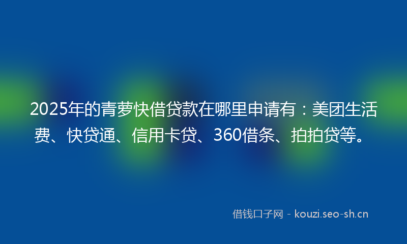 2025年的青萝快借贷款在哪里申请有：美团生活费、快贷通、信用卡贷、360借条、拍拍贷等。