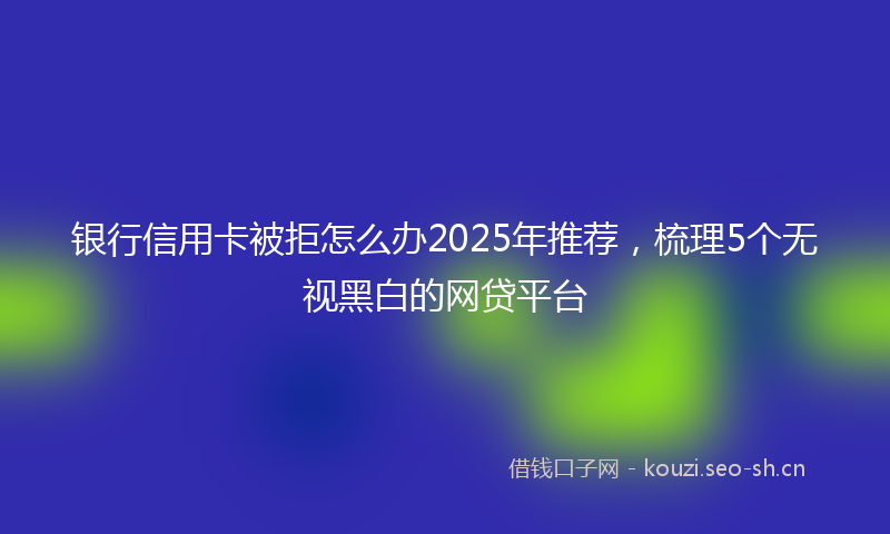 银行信用卡被拒怎么办2025年推荐，梳理5个无视黑白的网贷平台