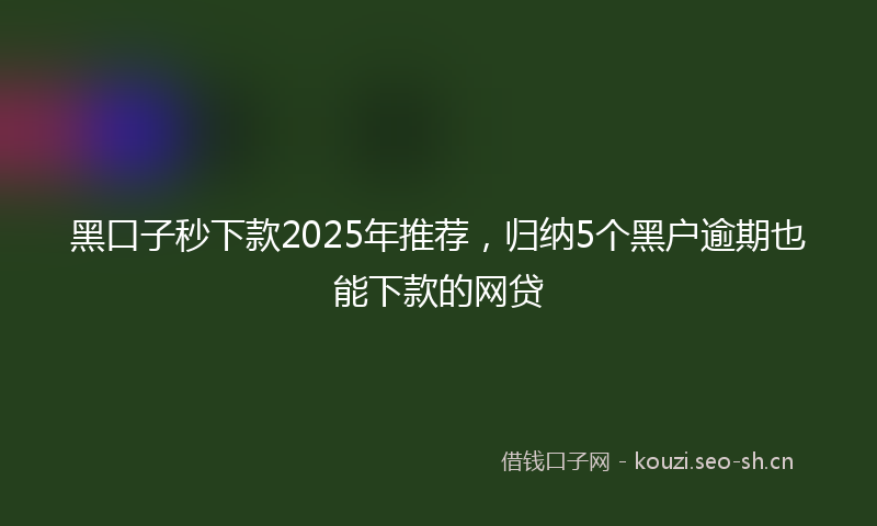 黑口子秒下款2025年推荐,归纳5个黑户逾期也能下款的网贷