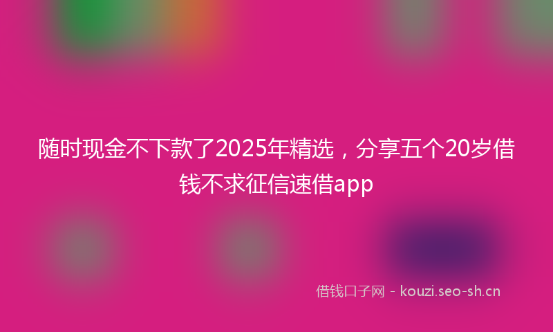 随时现金不下款了2025年精选，分享五个20岁借钱不求征信速借app