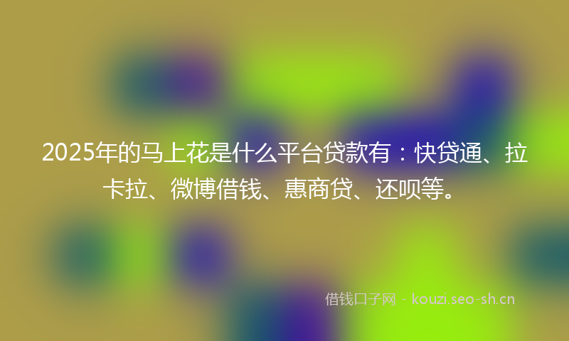2025年的马上花是什么平台贷款有:快贷通、拉卡拉、微博借钱、惠商贷、还呗等。