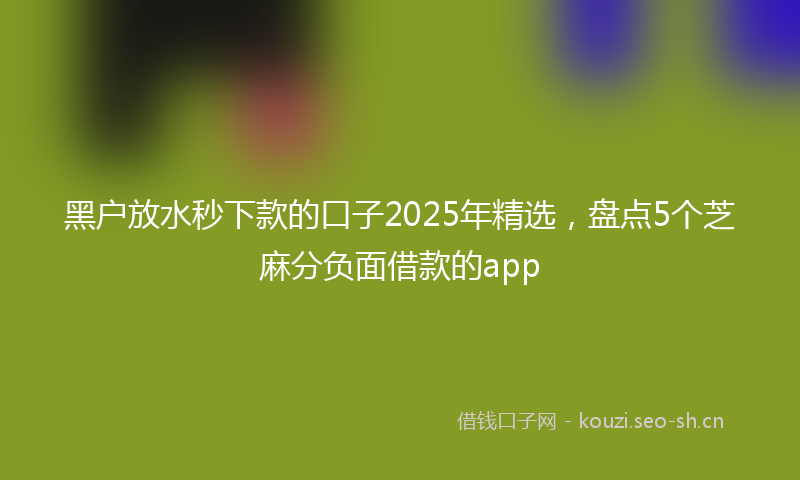 黑户放水秒下款的口子2025年精选,盘点5个芝麻分负面借款的app