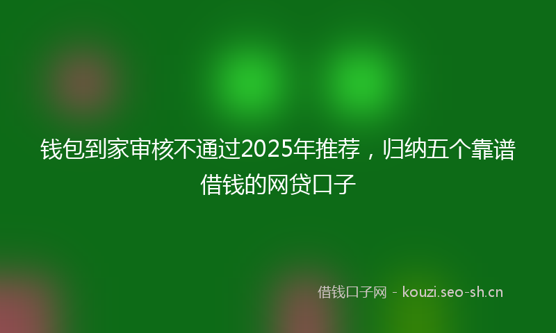 钱包到家审核不通过2025年推荐，归纳五个靠谱借钱的网贷口子