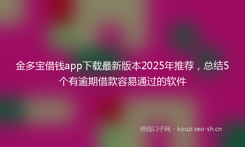 金多宝借钱app下载最新版本2025年推荐，总结5个有逾期借款容易通过的软件