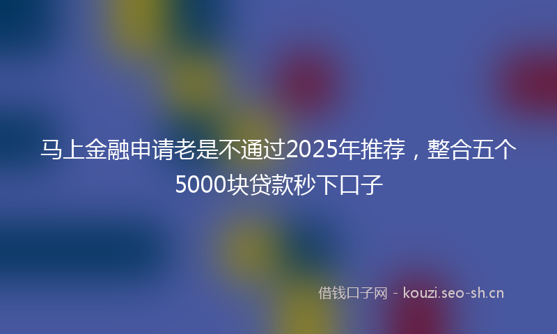 马上金融申请老是不通过2025年推荐，整合五个5000块贷款秒下口子