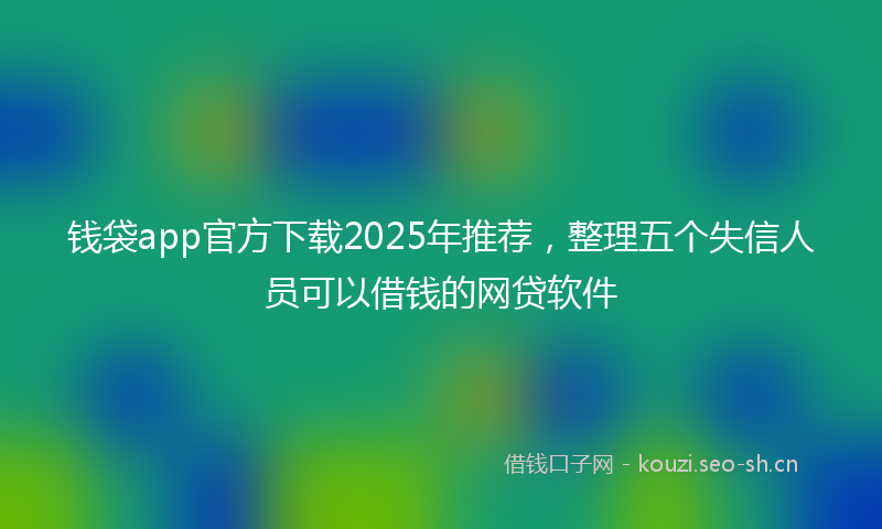 钱袋app官方下载2025年推荐，整理五个失信人员可以借钱的网贷软件