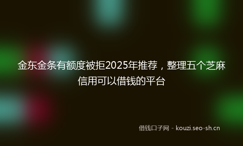 金东金条有额度被拒2025年推荐，整理五个芝麻信用可以借钱的平台