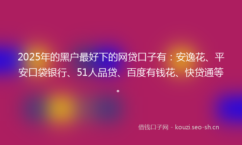 2025年的黑户最好下的网贷口子有：安逸花、平安口袋银行、51人品贷、百度有钱花、快贷通等。