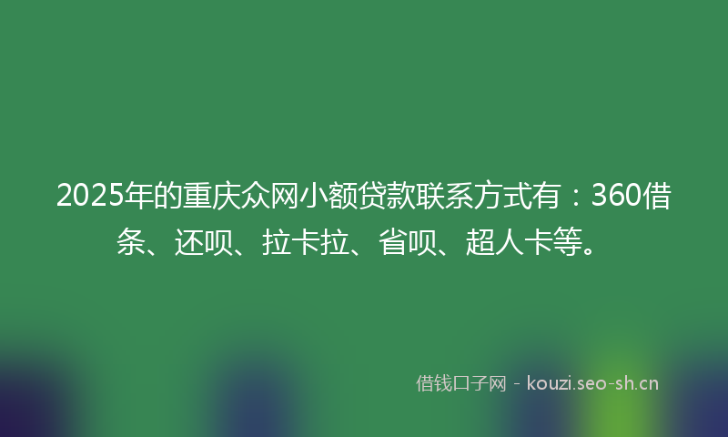 2025年的重庆众网小额贷款联系方式有：360借条、还呗、拉卡拉、省呗、超人卡等。