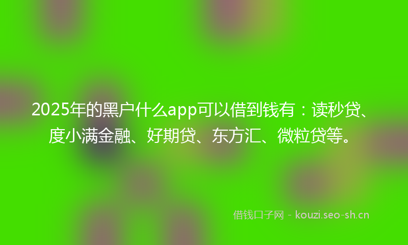 2025年的黑户什么app可以借到钱有：读秒贷、度小满金融、好期贷、东方汇、微粒贷等。