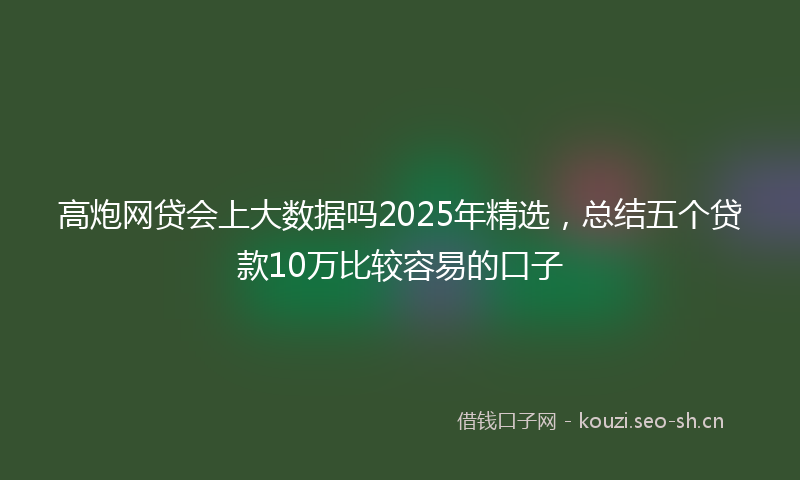 高炮网贷会上大数据吗2025年精选，总结五个贷款10万比较容易的口子