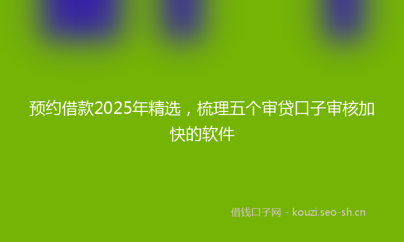 预约借款2025年精选，梳理五个审贷口子审核加快的软件