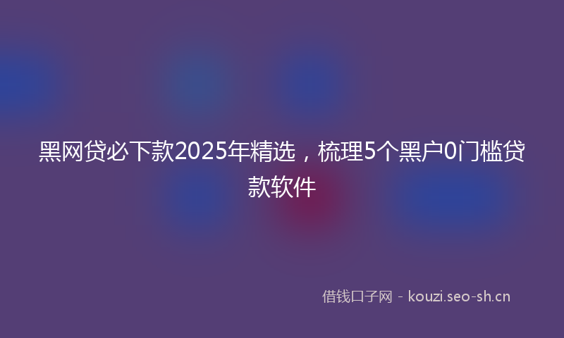 黑网贷必下款2025年精选，梳理5个黑户0门槛贷款软件