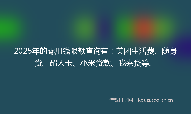 2025年的零用钱限额查询有:美团生活费、随身贷、超人卡、小米贷款、我来贷等。