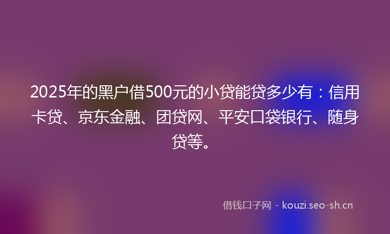 2025年的黑户借500元的小贷能贷多少有:信用卡贷、京东金融、团贷网、平安口袋银行、随身贷等。