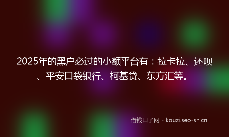 2025年的黑户必过的小额平台有:拉卡拉、还呗、平安口袋银行、柯基贷、东方汇等。