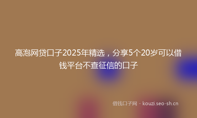 高泡网贷口子2025年精选，分享5个20岁可以借钱平台不查征信的口子