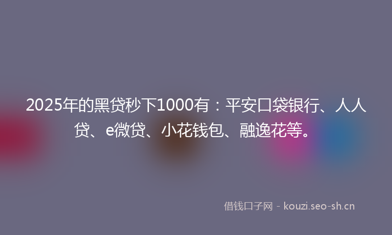 2025年的黑贷秒下1000有：平安口袋银行、人人贷、e微贷、小花钱包、融逸花等。