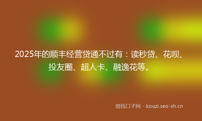 2025年的顺丰经营贷通不过有：读秒贷、花呗、投友圈、超人卡、融逸花等。