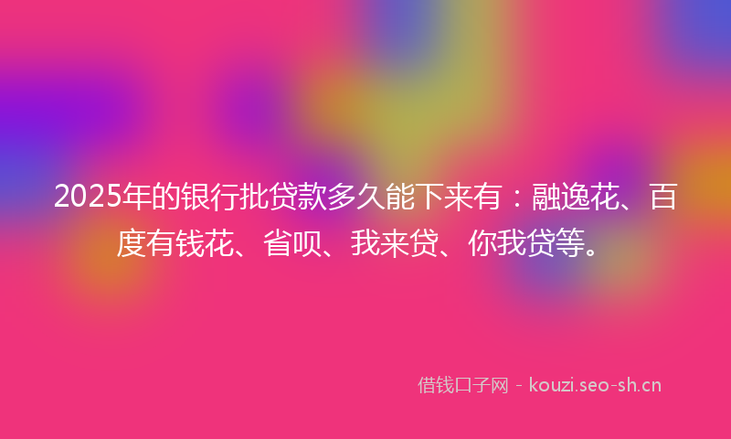 2025年的银行批贷款多久能下来有:融逸花、百度有钱花、省呗、我来贷、你我贷等。