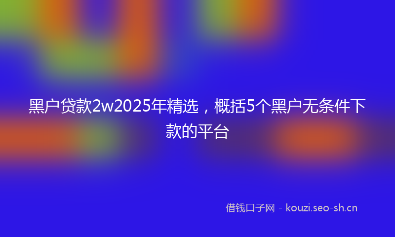 黑户贷款2w2025年精选，概括5个黑户无条件下款的平台