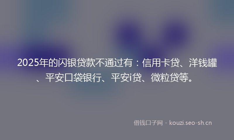 2025年的闪银贷款不通过有:信用卡贷、洋钱罐、平安口袋银行、平安i贷、微粒贷等。