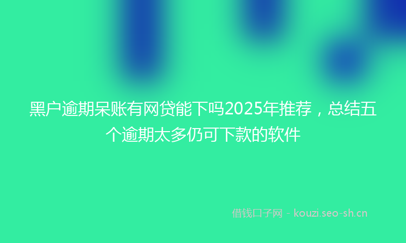 黑户逾期呆账有网贷能下吗2025年推荐，总结五个逾期太多仍可下款的软件