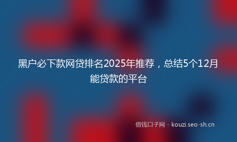 黑户必下款网贷排名2025年推荐,总结5个12月能贷款的平台