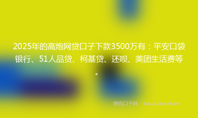 2025年的高炮网贷口子下款3500万有：平安口袋银行、51人品贷、柯基贷、还呗、美团生活费等。