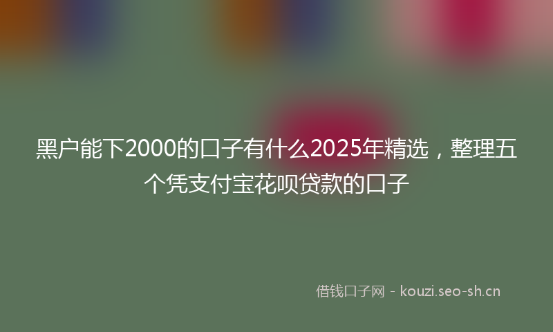 黑户能下2000的口子有什么2025年精选，整理五个凭支付宝花呗贷款的口子