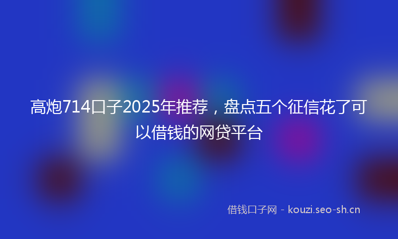 高炮714口子2025年推荐，盘点五个征信花了可以借钱的网贷平台