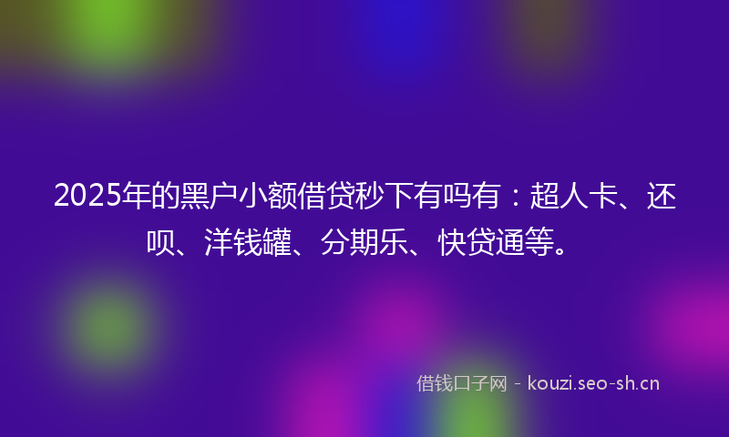 2025年的黑户小额借贷秒下有吗有：超人卡、还呗、洋钱罐、分期乐、快贷通等。