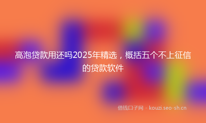 高泡贷款用还吗2025年精选，概括五个不上征信的贷款软件