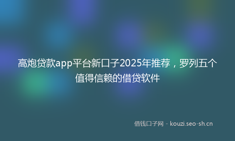 高炮贷款app平台新口子2025年推荐，罗列五个值得信赖的借贷软件