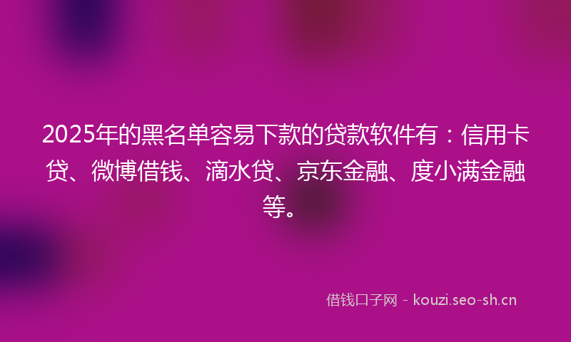 2025年的黑名单容易下款的贷款软件有：信用卡贷、微博借钱、滴水贷、京东金融、度小满金融等。