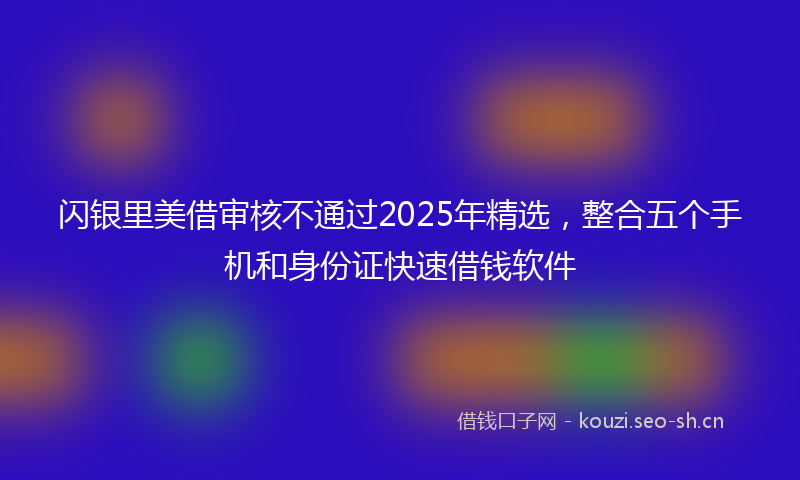 闪银里美借审核不通过2025年精选，整合五个手机和身份证快速借钱软件