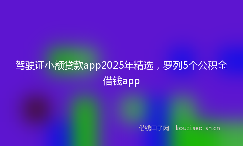 驾驶证小额贷款app2025年精选，罗列5个公积金借钱app