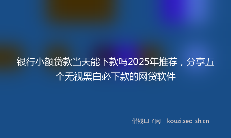 银行小额贷款当天能下款吗2025年推荐，分享五个无视黑白必下款的网贷软件