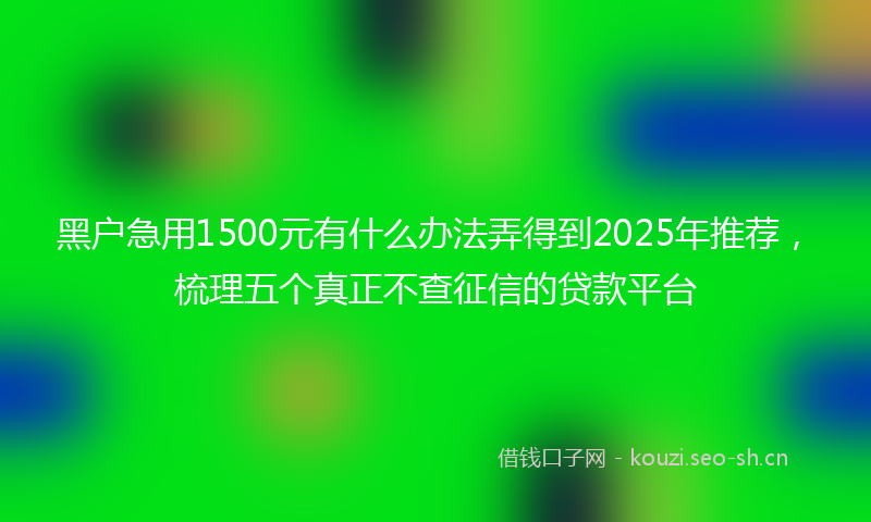 黑户急用1500元有什么办法弄得到2025年推荐，梳理五个真正不查征信的贷款平台