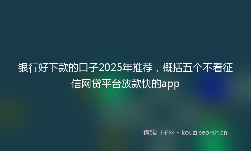 银行好下款的口子2025年推荐，概括五个不看征信网贷平台放款快的app